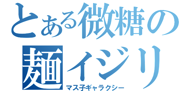 とある微糖の麺イジリ（マス子ギャラクシー）