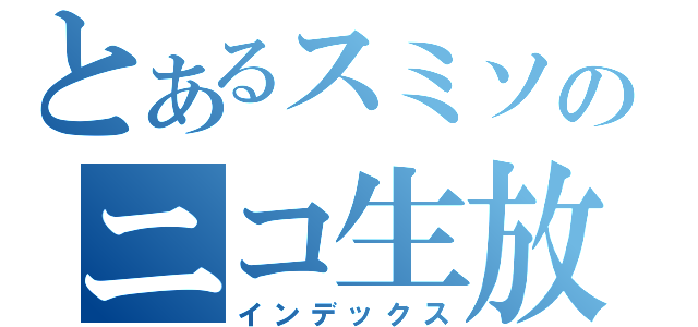 とあるスミソのニコ生放送（インデックス）