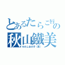 とあるたらこ唇の秋山鐵美（わたし女の子（笑））