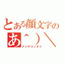 とある顔文字のあ＾）＼（ナンテコッタイ）