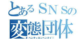 とあるＳＮＳの変態団体（ヘンティカンヘンタイ！）