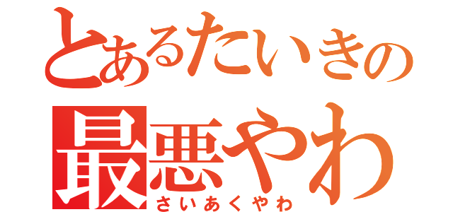 とあるたいきの最悪やわ（さいあくやわ）