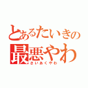 とあるたいきの最悪やわ（さいあくやわ）