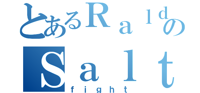 とあるＲａｌｄのＳａｌｔ（ｆｉｇｈｔ）