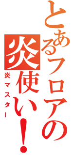 とあるフロアの炎使い！（炎マスター）