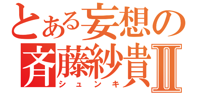 とある妄想の斉藤紗貴Ⅱ（シュンキ）