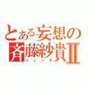 とある妄想の斉藤紗貴Ⅱ（シュンキ）