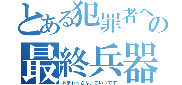 とある犯罪者への最終兵器（おまわりさん、こいつです）