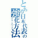 とある日本代表の強化方法（パワーアップ）