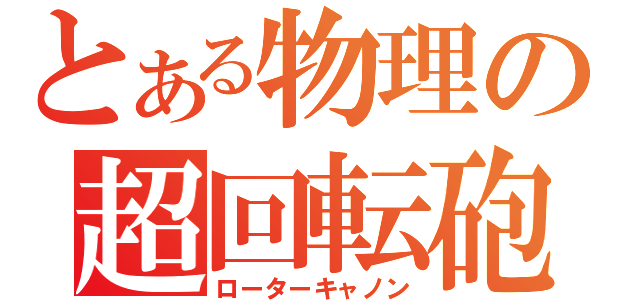 とある物理の超回転砲（ローターキャノン）