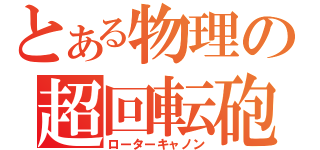 とある物理の超回転砲（ローターキャノン）