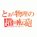 とある物理の超回転砲（ローターキャノン）