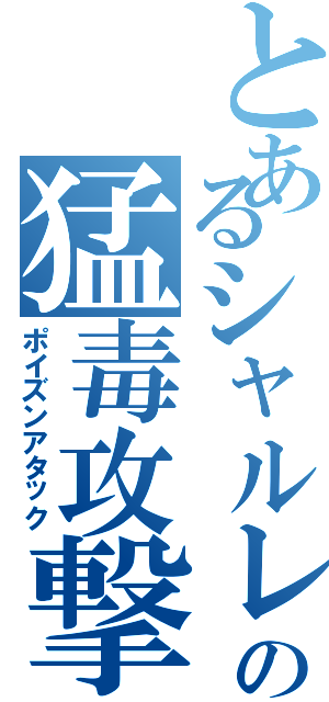 とあるシャルレイドの猛毒攻撃（ポイズンアタック）