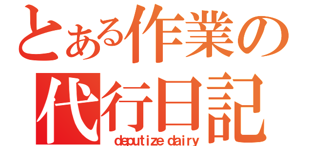 とある作業の代行日記（ ｄｅｐｕｔｉｚｅ ｄａｉｒｙ）