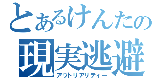 とあるけんたの現実逃避（アウトリアリティー）