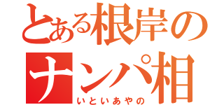 とある根岸のナンパ相手（いといあやの）