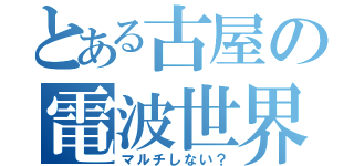 とある古屋の電波世界（マルチしない？）