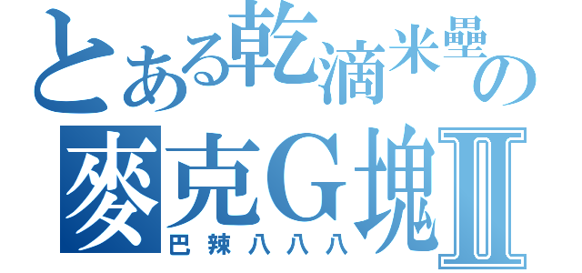 とある乾滴米壘の麥克Ｇ塊Ⅱ（巴辣八八八）