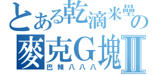 とある乾滴米壘の麥克Ｇ塊Ⅱ（巴辣八八八）