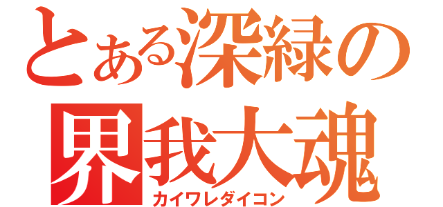 とある深緑の界我大魂（カイワレダイコン）