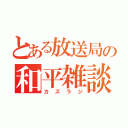 とある放送局の和平雑談。（カズラジ）