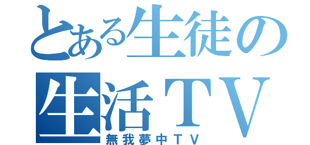 とある生徒の生活ＴＶ（無我夢中ＴＶ）