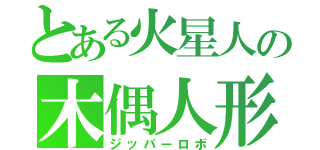 とある火星人の木偶人形（ジッパーロボ）