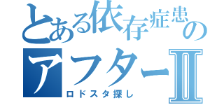 とある依存症患者のアフターファイブⅡ（ロドスタ探し）