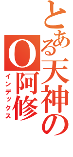 とある天神のＯ阿修（インデックス）