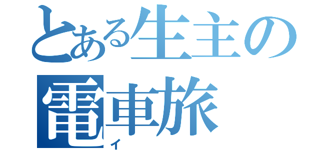 とある生主の電車旅（イ）