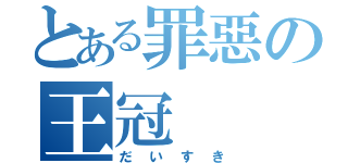 とある罪惡の王冠（だいすき）