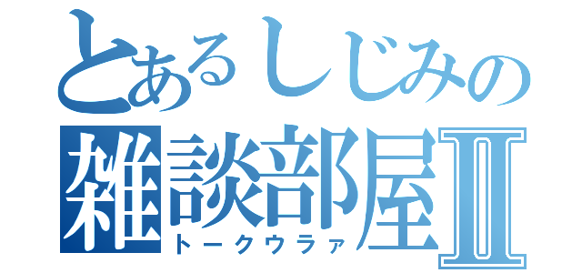 とあるしじみの雑談部屋Ⅱ（トークウラァ）