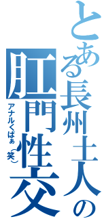 とある長州土人の肛門性交（アナルくぱぁ（笑））