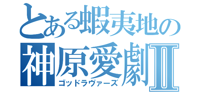 とある蝦夷地の神原愛劇Ⅱ（ゴッドラヴァーズ）