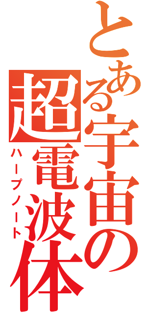 とある宇宙の超電波体（ハープノート）