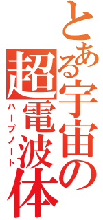 とある宇宙の超電波体（ハープノート）