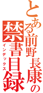 とある前野長康の禁書目録（インデックス）