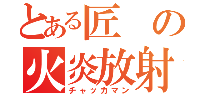 とある匠の火炎放射（チャッカマン）