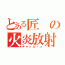 とある匠の火炎放射（チャッカマン）