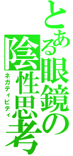 とある眼鏡の陰性思考（ネガティビティ）