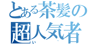 とある茶髪の超人気者（い~）