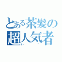 とある茶髪の超人気者（い~）