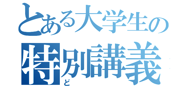 とある大学生の特別講義（ど）