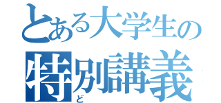 とある大学生の特別講義（ど）