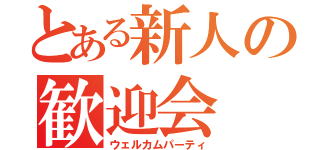 とある新人の歓迎会（ウェルカムパーティ）