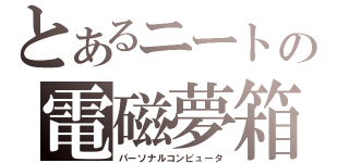 とあるニートの電磁夢箱（パーソナルコンピュータ）