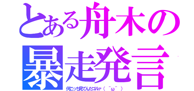 とある舟木の暴走発言（何こっち見てんだゴルァ（ ＾ω＾ ））