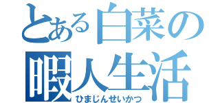 とある白菜の暇人生活（ひまじんせいかつ）