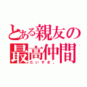 とある親友の最高仲間（だいすき。）