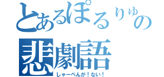 とあるぽるりゅうの悲劇語（しゃーぺんが！ない！）